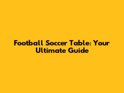 Football Soccer Table: Your Ultimate Guide