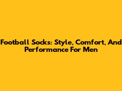 Football Socks: Style, Comfort, And Performance For Men