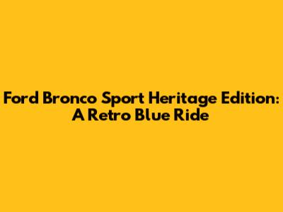 Ford Bronco Sport Heritage Edition: A Retro Blue Ride
