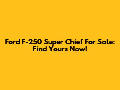Ford F-250 Super Chief For Sale: Find Yours Now!