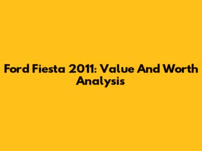 Ford Fiesta 2011: Value And Worth Analysis