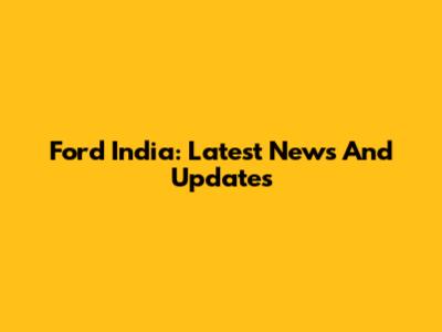 Ford India: Latest News And Updates