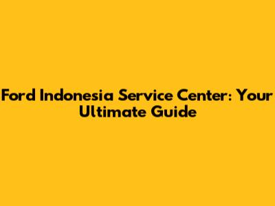 Ford Indonesia Service Center: Your Ultimate Guide