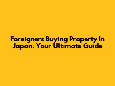 Foreigners Buying Property In Japan: Your Ultimate Guide
