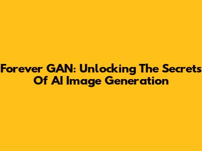Forever GAN: Unlocking The Secrets Of AI Image Generation