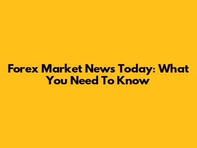 Forex Market News Today: What You Need To Know