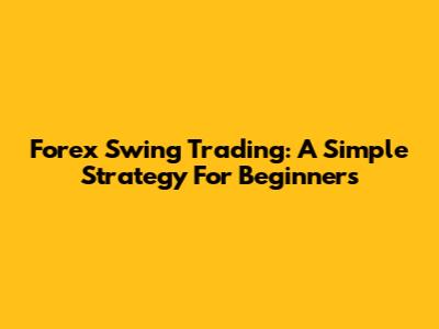 Forex Swing Trading: A Simple Strategy For Beginners