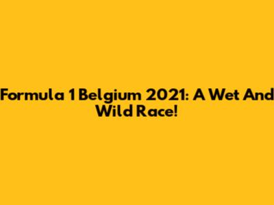 Formula 1 Belgium 2021: A Wet And Wild Race!