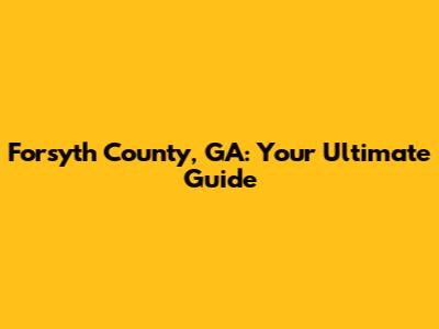 Forsyth County, GA: Your Ultimate Guide