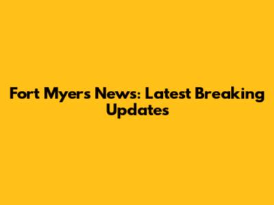 Fort Myers News: Latest Breaking Updates