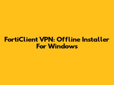 FortiClient VPN: Offline Installer For Windows