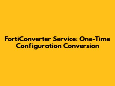 FortiConverter Service: One-Time Configuration Conversion