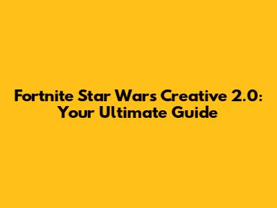 Fortnite Star Wars Creative 2.0: Your Ultimate Guide