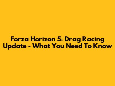 Forza Horizon 5: Drag Racing Update - What You Need To Know