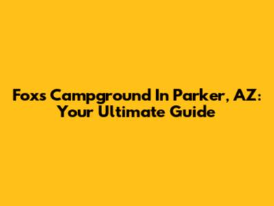 Fox's Campground In Parker, AZ: Your Ultimate Guide