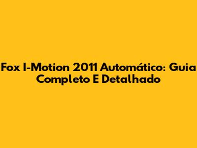 Fox I-Motion 2011 Automático: Guia Completo E Detalhado