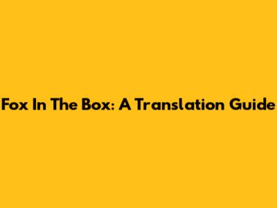Fox In The Box: A Translation Guide