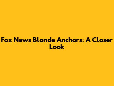 Fox News' Blonde Anchors: A Closer Look