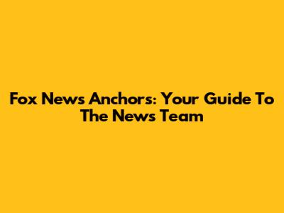 Fox News Anchors: Your Guide To The News Team