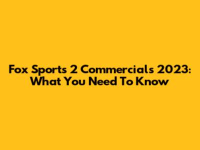 Fox Sports 2 Commercials 2023: What You Need To Know