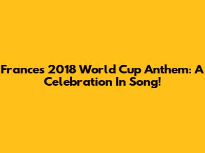 France's 2018 World Cup Anthem: A Celebration In Song!