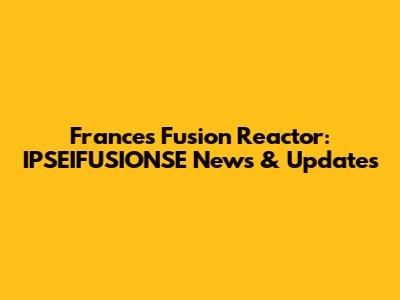 France's Fusion Reactor: IPSEIFUSIONSE News & Updates