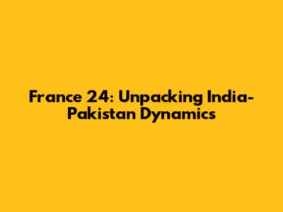 France 24: Unpacking India-Pakistan Dynamics