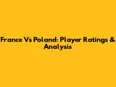 France Vs Poland: Player Ratings & Analysis