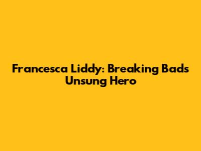 Francesca Liddy: Breaking Bad's Unsung Hero