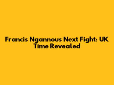 Francis Ngannou's Next Fight: UK Time Revealed