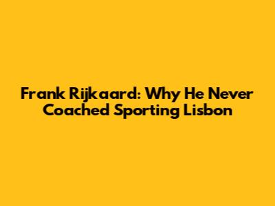 Frank Rijkaard: Why He Never Coached Sporting Lisbon