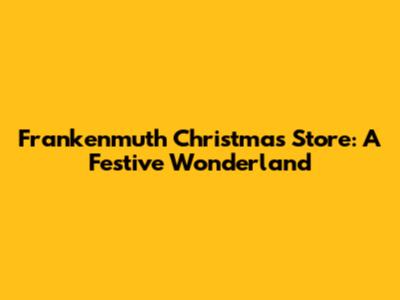 Frankenmuth Christmas Store: A Festive Wonderland