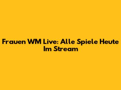 Frauen WM Live: Alle Spiele Heute Im Stream