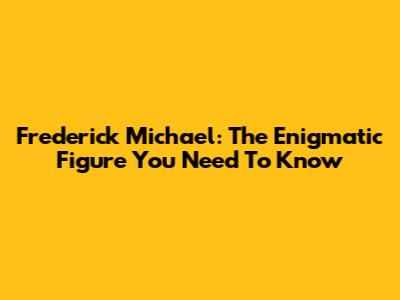 Frederick Michael: The Enigmatic Figure You Need To Know