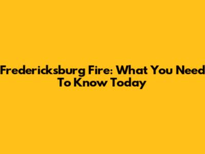 Fredericksburg Fire: What You Need To Know Today