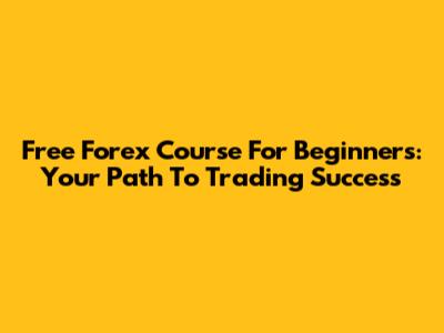 Free Forex Course For Beginners: Your Path To Trading Success