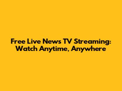 Free Live News TV Streaming: Watch Anytime, Anywhere