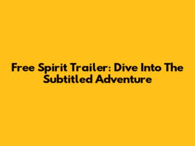 Free Spirit Trailer: Dive Into The Subtitled Adventure