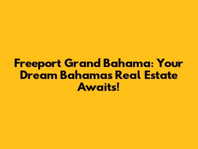 Freeport Grand Bahama: Your Dream Bahamas Real Estate Awaits!