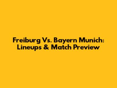 Freiburg Vs. Bayern Munich: Lineups & Match Preview