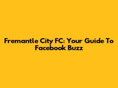 Fremantle City FC: Your Guide To Facebook Buzz