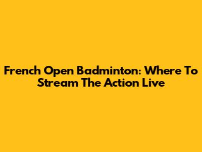 French Open Badminton: Where To Stream The Action Live