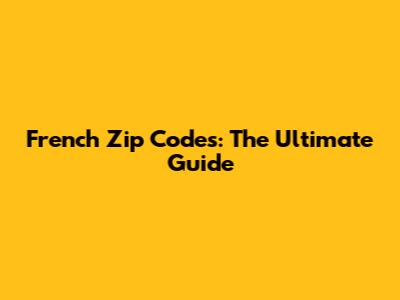 French Zip Codes: The Ultimate Guide
