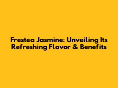 Frestea Jasmine: Unveiling Its Refreshing Flavor & Benefits