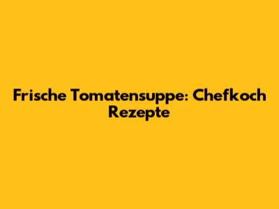 Frische Tomatensuppe: Chefkoch Rezepte