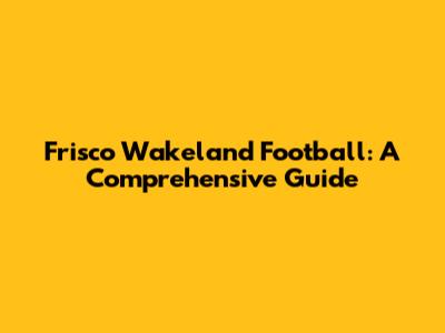 Frisco Wakeland Football: A Comprehensive Guide