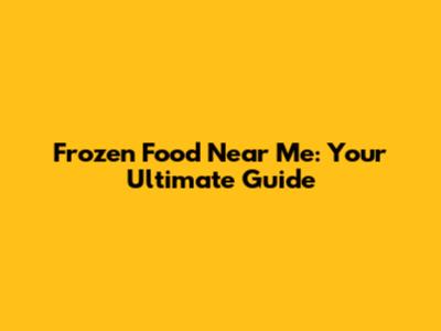 Frozen Food Near Me: Your Ultimate Guide