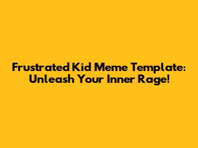 Frustrated Kid Meme Template: Unleash Your Inner Rage!