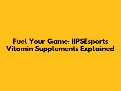 Fuel Your Game: IIPSEsports Vitamin Supplements Explained