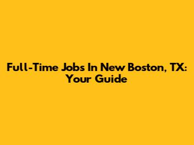 Full-Time Jobs In New Boston, TX: Your Guide